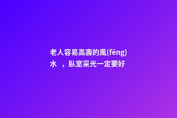 老人容易高壽的風(fēng)水，臥室采光一定要好